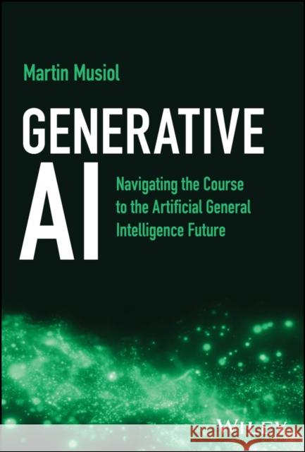 Generative AI: Navigating the Course to the Artificial General Intelligence Future Martin Musiol 9781394205912 Wiley