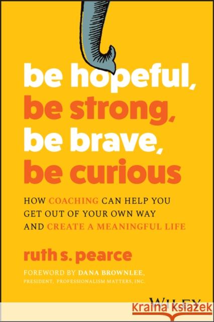 Be Hopeful, Be Strong, Be Brave, Be Curious: How Coaching Can Help You Get Out of Your Own Way and Create A Meaningful Life Ruth S. Pearce 9781394206544 John Wiley & Sons Inc