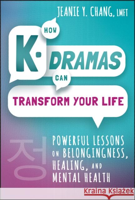 How K-Dramas Can Transform Your Life: Powerful Lessons on Belongingness, Healing, and Mental Health Jeanie Y. Chang 9781394210473 Wiley