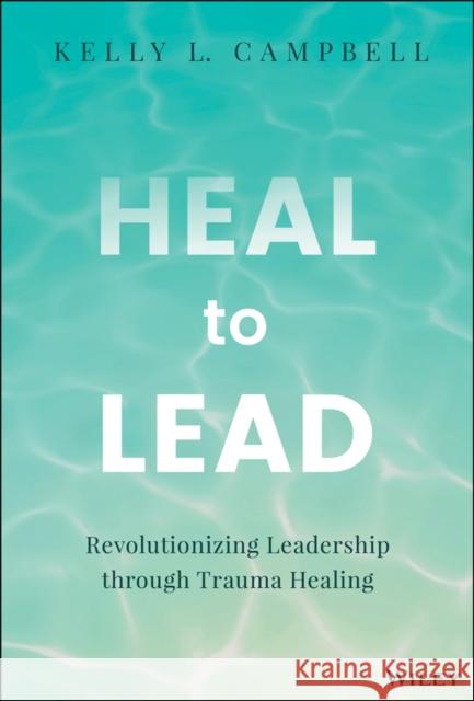 Heal to Lead: Revolutionizing Leadership through Trauma Healing Kelly L. Campbell 9781394213153 