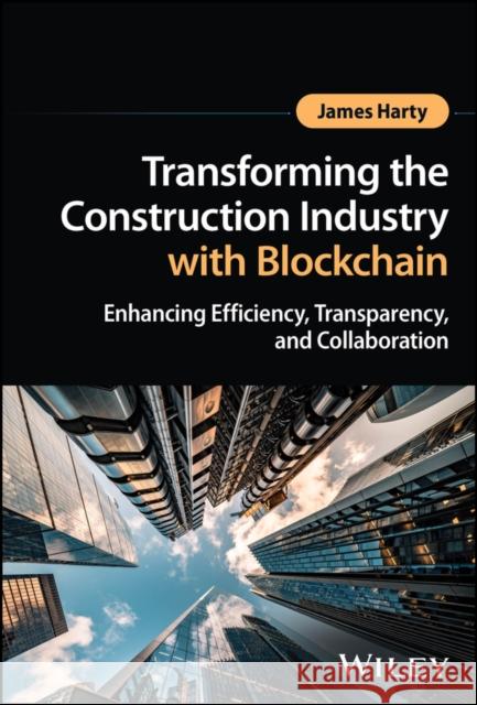 Transforming the Construction Industry with Blockchain: Enhancing Efficiency, Transparency, and Collaboration James (KEA ¿ Copenhagen School of Design and Technology) Harty 9781394216383