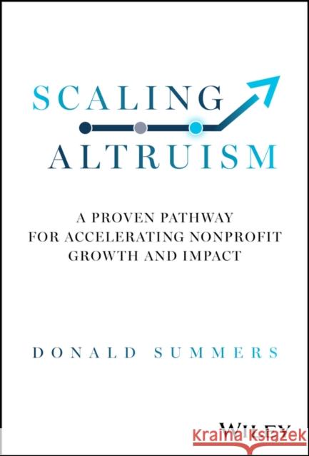 Scaling Altruism: A Proven Pathway for Accelerating Nonprofit Growth and Impact Donald Summers 9781394223459 