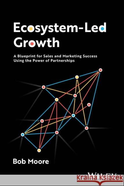 Ecosystem-Led Growth: A Blueprint for Sales and Marketing Success Using the Power of Partnerships Bob Moore 9781394226832 Wiley