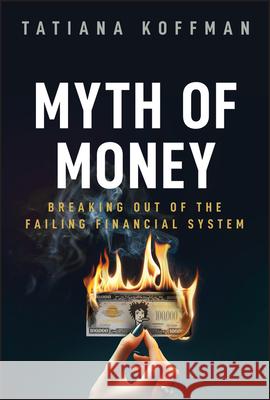 Myth of Money: Breaking Out of the Failing Financial System Tatiana Koffman 9781394226863 John Wiley & Sons Inc