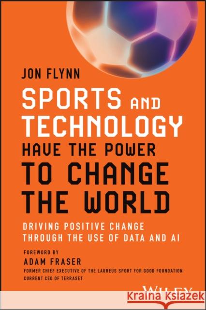 Sports and Technology Have the Power to Change the World: Driving Positive Change Through the Use of Data and AI Jon Flynn 9781394227709