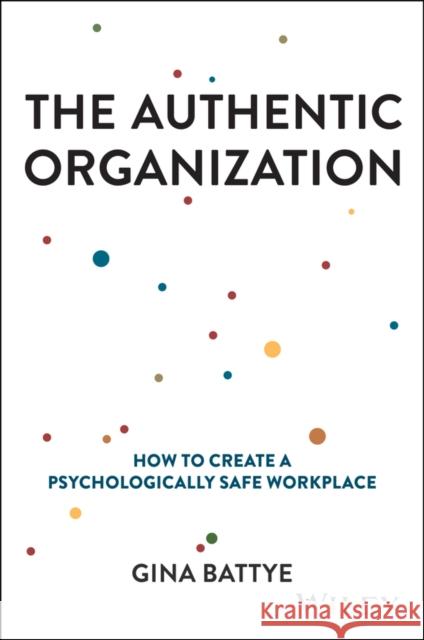 The Authentic Organization: How to Create a Psychologically Safe Workplace Gina Battye 9781394232277 John Wiley & Sons Inc