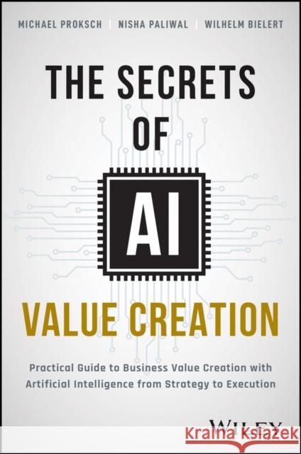 The Secrets of AI Value Creation: A Practical Guide to Business Value Creation with Artificial Intelligence from Strategy to Execution Bielert, Wilhelm 9781394233625 