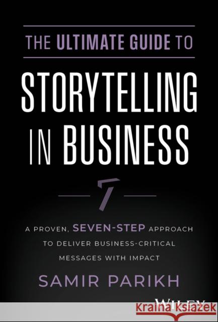 The Ultimate Guide to Storytelling in Business: A Proven, Seven-Step Approach To Deliver Business-Critical Messages With Impact Samir (SPConsulting) Parikh 9781394234578 