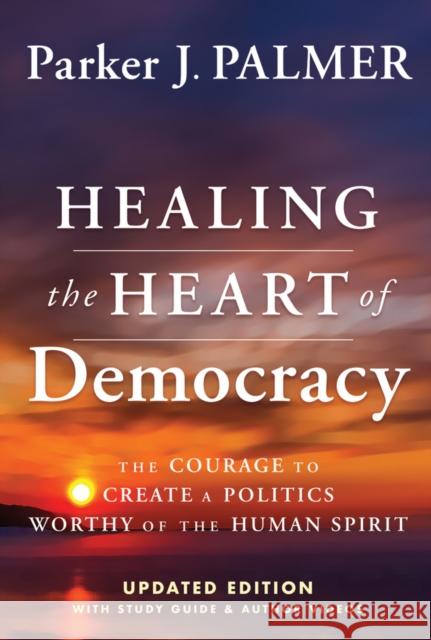 Healing the Heart of Democracy: The Courage To Create a Politics Worthy Of The Human Spirit Parker J. (University of California at Berkeley, CA) Palmer 9781394234868 