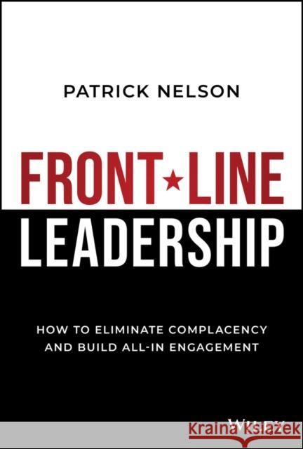 Front-Line Leadership: How to Eliminate Complacency and Build All-In Engagement Patrick Nelson 9781394240753 Wiley