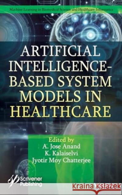 Artificial Intelligence-Based System Models in Healthcare A. Jose Anand K. Kalaiselvi Jyotir Moy Chatterjee 9781394242498