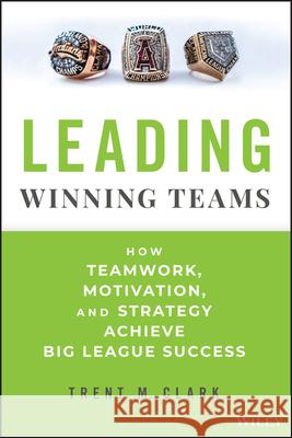 Leading Winning Teams: How Teamwork, Motivation, and Strategy Achieve Big League Success Trent Clark 9781394247721 Wiley