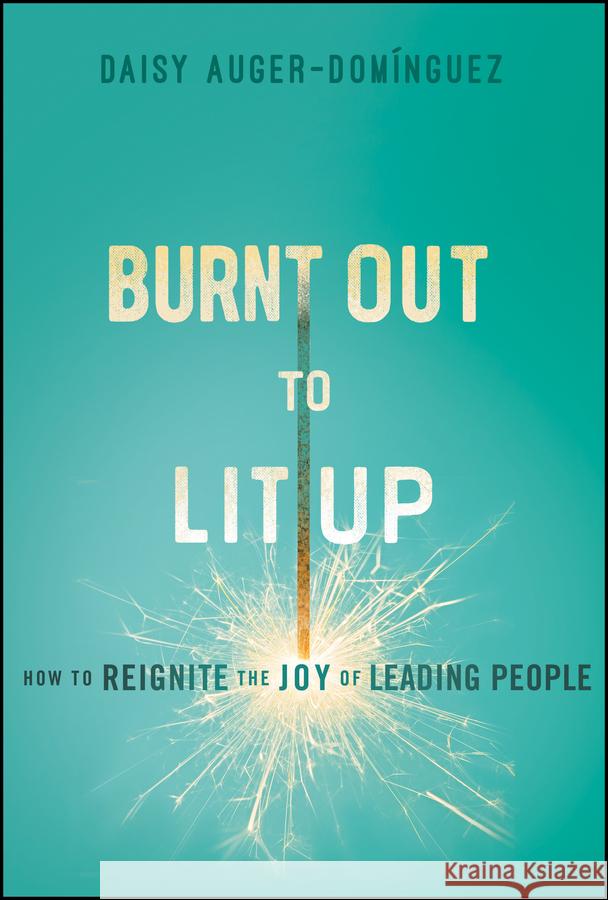 Burned Out to Lit Up: How to Rekindle the Joy of Leading People Daisy Auger-Dom?nguez 9781394254293