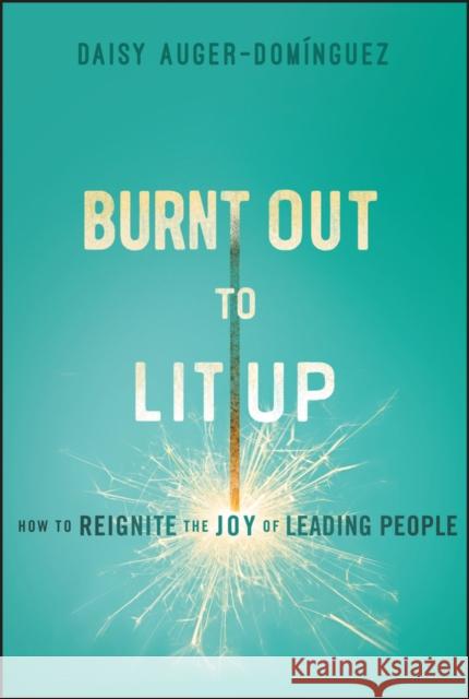 Burnt Out to Lit Up: How to Reignite the Joy of Leading People Daisy Auger-Dominguez 9781394254293