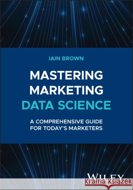 Mastering Marketing Data Science: A Comprehensive Guide for Today's Marketers Iain Brown 9781394258710