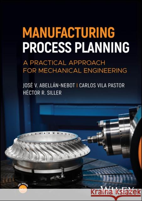 Manufacturing Process Planning: A Practical Approach for Mechanical Engineering Jos? V. Abell?n-Nebot Carlos Vil H?ctor Rafael Siller-Carrillo 9781394273508 Wiley