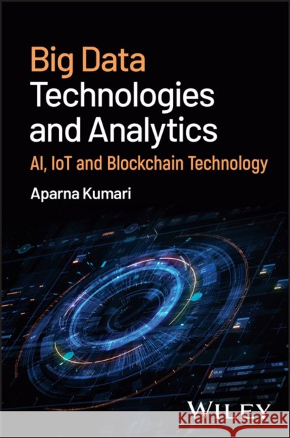 Big Data Technologies and Analytics: AI, IoT and Blockchain Technology Aparna Kumari 9781394280278
