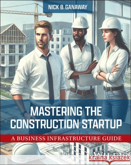 Mastering the Construction Startup: A Business Inf rastructure Guide Nick B. (University of Texas at Arlington, TX) Ganaway 9781394292325 