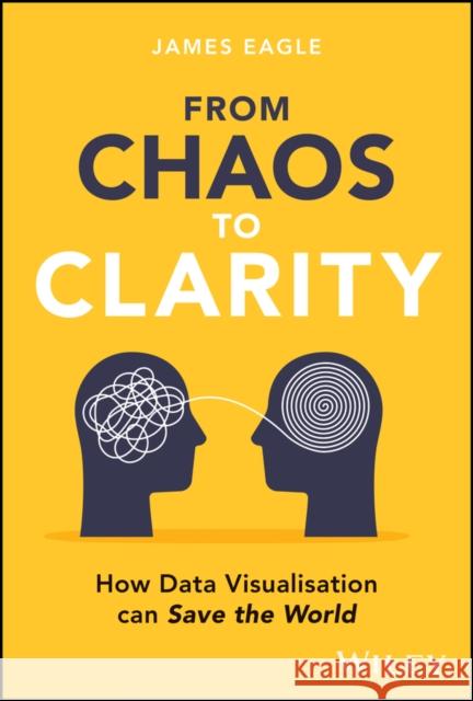 From Chaos to Clarity: How Data Visualisation Can Decode the World James (Eeagli) Eagle 9781394292981 Wiley