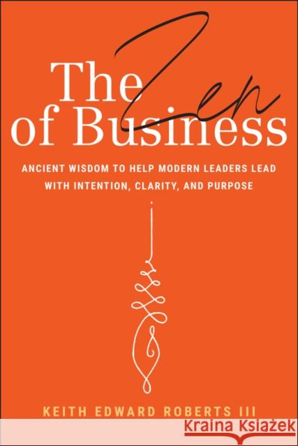The Zen of Business: Ancient Wisdom to Help Modern Leaders Lead with Intention, Clarity, and Purpose Keith Edward, III Roberts 9781394309962