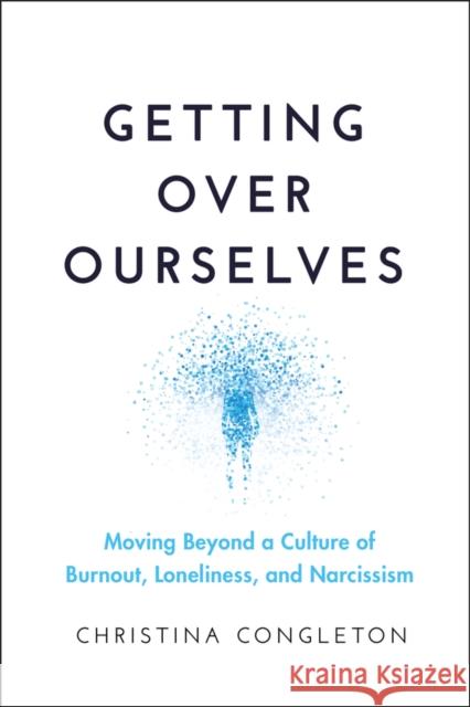 Getting Over Ourselves: Moving Beyond a Culture of Burnout, Loneliness, and Narcissism Christina Congleton 9781394332304 Wiley
