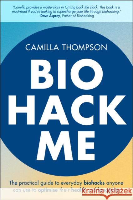 Biohack Me: The Practical Guide to Everyday Biohacks Anyone Can Use to Optimise Their Health and Longevity Camilla Thompson 9781394334032