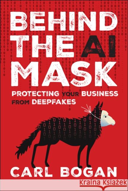 Behind the AI Mask: Protecting Your Business from Deepfakes Carl Bogan 9781394337279 Wiley