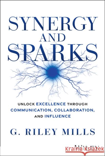Synergy and Sparks: Unlock Excellence Through Communication, Collaboration and Influence G. Riley Mills 9781394338122 Wiley
