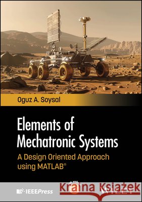 Elements of Mechatronic Systems: A Design Oriented  Approach using MATLAB Oguz A. (Frostburg State University, MD, USA) Soysal 9781394339716 