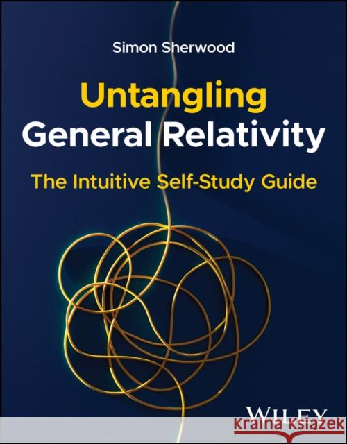 Untangling General Relativity: The Intuitive Self- Study Guide Simon (Cambridge University, UK; Harvard University, USA) Sherwood 9781394355853 
