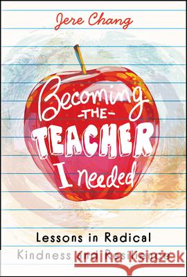Becoming the Teacher I Needed: Lessons in Radical Kindness and Resilience Jere Chang 9781394357628 Jossey-Bass