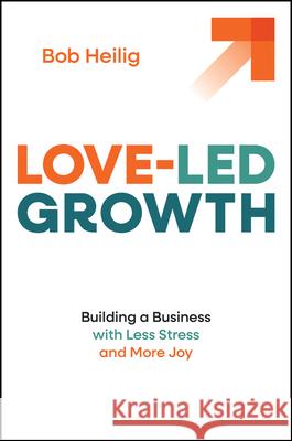 Love-Led Growth: Building a Business with Less Stress and More Joy Bob Heilig 9781394370351 Wiley