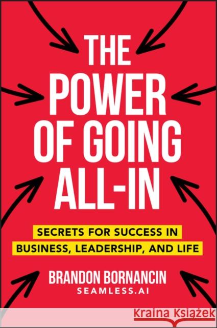 The Power of Going All-In: Secrets for Success in Business, Leadership, and Life Brandon Bornancin 9781394373369 Wiley