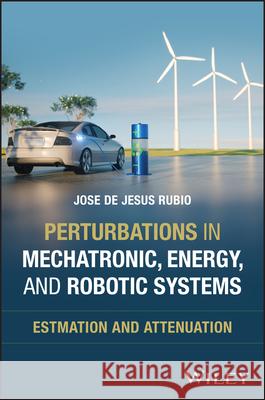 Perturbations in Mechatronic, Energy, and Robotic Systems: Estimation and Attenuation Jose de Jesus Rubio 9781394380633 Wiley
