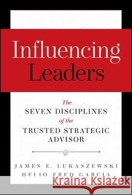 Influencing Leaders: The Seven Disciplines of the Trusted Strategic Advisor Helio Fred Garcia 9781394432288
