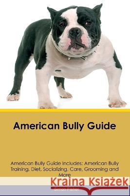 American Bully Guide American Bully Guide Includes: American Bully Training, Diet, Socializing, Care, Grooming, and More Simon Fisher   9781395860653