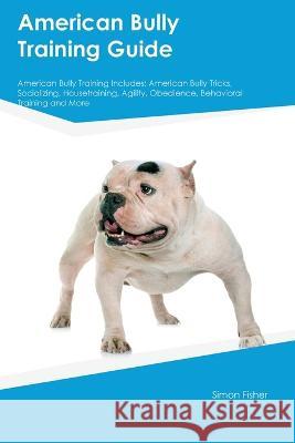 American Bully Training Guide American Bully Training Includes: American Bully Tricks, Socializing, Housetraining, Agility, Obedience, Behavioral Training, and More Simon Fisher   9781395861773