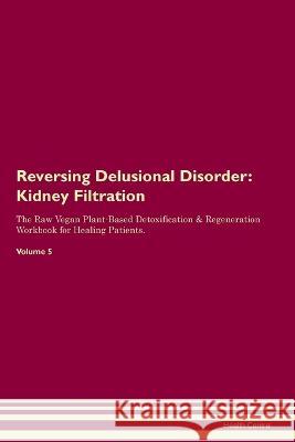 Reversing Delusional Disorder: Kidney Filtration The Raw Vegan Plant-Based Detoxification & Regeneration Workbook for Healing Patients. Volume 5: Kidney Filtration The Raw Vegan Plant-Based Detoxifica Health Central   9781395862411