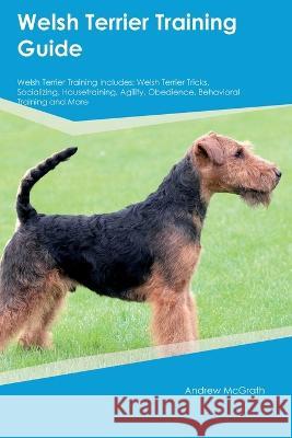 Welsh Terrier Training Guide Welsh Terrier Training Includes: Welsh Terrier Tricks, Socializing, Housetraining, Agility, Obedience, Behavioral Training, and More Andrew McGrath   9781395863890