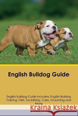 English Bulldog Guide English Bulldog Guide Includes: English Bulldog Training, Diet, Socializing, Care, Grooming, Breeding and More Shaun Phillips   9781395864217 Desert Thrust Ltd
