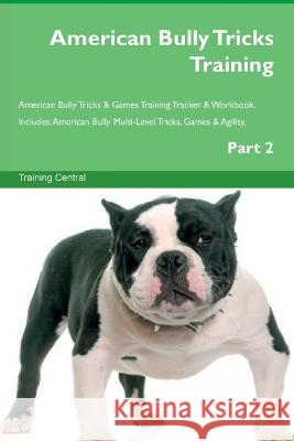 American Bully Tricks Training American Bully Tricks & Games Training Tracker & Workbook. Includes: American Bully Multi-Level Tricks, Games & Agility. Part 2 Training Central   9781395864637 Desert Thrust Ltd