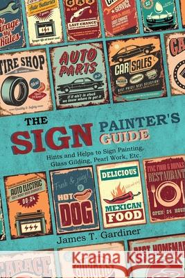 The Sign Painter's Guide, or Hints and Helps to Sign Painting, Glass Gilding, Pearl Work, Etc.: Containing Also Many Valuable Receipts and Methods, an James T. Gardiner 9781396318115 Left of Brain Books