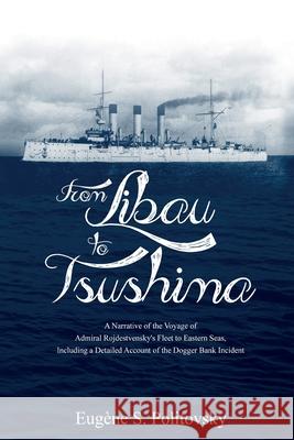 From Libau to Tsushima: A Narrative of the Voyage of Admiral Rojdestvensky's Fleet to Eastern Seas, Including a Detailed Account of the Dogger Eug Politovsky 9781396318740 Left of Brain Onboarding Pty Ltd