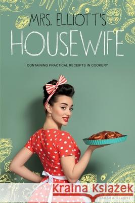 Mrs. Elliott's Housewife: Containing Practical Receipts in Cookery Sarah A. Elliott 9781396319167 Left of Brain Books