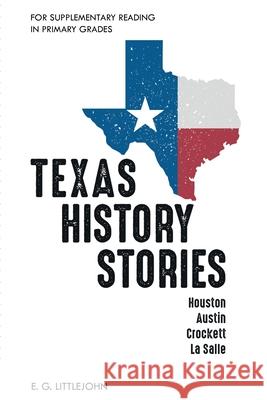 Texas History Stories; Houston, Austin, Crockett, La Salle: For Supplementary Reading in Primary Grades E. G. Littlejohn 9781396319198 Left of Brain Books