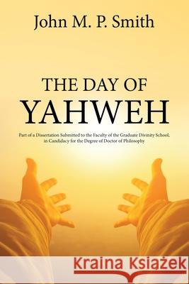The Day of Yahweh: Part of a Dissertation Submitted to the Faculty of the Graduate Divinity School, in Candidacy for the Degree of Doctor John Smith 9781396319433