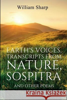 Earth's Voices, Transcripts From Nature, Sospitra: And Other Poems William Sharp 9781396320187 Left of Brain Onboarding Pty Ltd