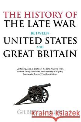 The History of the Late War Between the United States and Great Britain: Containing, Also, a Sketch of the Late Algerine War; And the Treaty Concluded Gilbert Hunt 9781396321146 Left of Brain Books