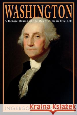 Washington: A Heroic Drama of the Revolution, in Five Acts Ingersoll Lockwood 9781396321221