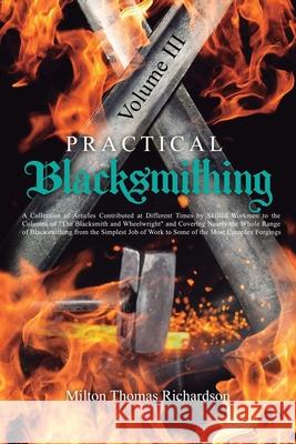 Practical Blacksmithing Vol. III: A Collection of Articles Contributed at Different Times by Skilled Workmen to the Columns of The Blacksmith and Whee Milton Thomas Richardson 9781396321405
